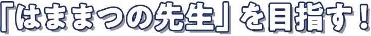 「はままつの先生」を目指す!
